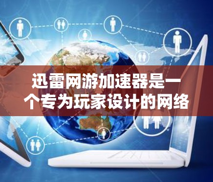 迅雷网游加速器是一个专为玩家设计的网络加速工具，帮助您更快地下载游戏。以下是关于迅雷网游加速器的详细介绍