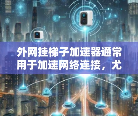 外网挂梯子加速器通常用于加速网络连接,尤其是在使用特定的网络设备时。以下是一些使用外网挂梯子加速器的步骤和方法 外网挂梯子加速器通常用于加速网络连接,尤其是在使用特定的网络设备时。以下是一些使用外网挂梯子加速器的步骤和方法