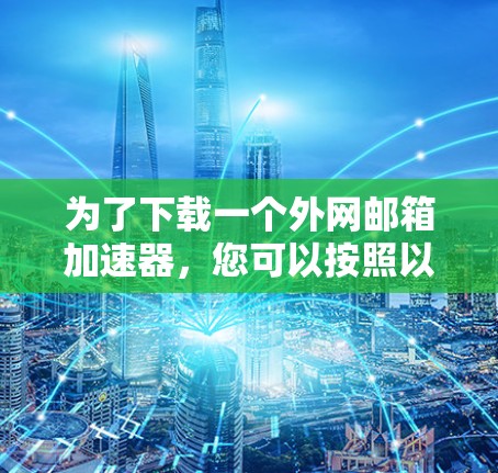 为了下载一个外网邮箱加速器,您可以按照以下步骤操作 为了下载一个外网邮箱加速器,您可以按照以下步骤操作