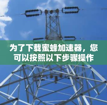 为了下载蜜蜂加速器,您可以按照以下步骤操作 为了下载蜜蜂加速器,您可以按照以下步骤操作
