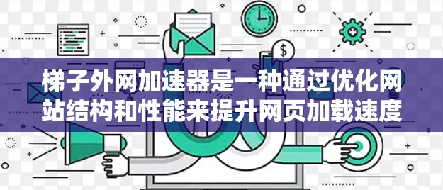 梯子外网加速器是一种通过优化网站结构和性能来提升网页加载速度的技术,尤其适用于那些频繁访问大量网站的用户。以下是关于梯子外网加速器的详细步骤和建议 梯子外网加速器是一种通过优化网站结构和性能来提升网页加载速度的技术,尤其适用于那些频繁访问大量网站的用户。以下是关于梯子外网加速器的详细步骤和建议