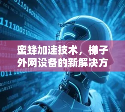 蜜蜂加速技术,梯子外网设备的新解决方案 蜜蜂加速技术,梯子外网设备的新解决方案