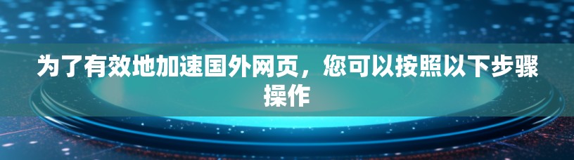 为了有效地加速国外网页，您可以按照以下步骤操作