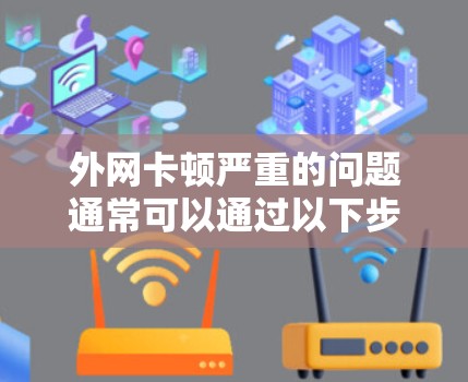 外网卡顿严重的问题通常可以通过以下步骤进行排查和解决