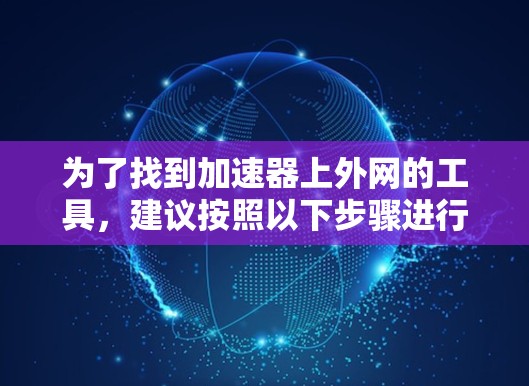 为了找到加速器上外网的工具,建议按照以下步骤进行 为了找到加速器上外网的工具,建议按照以下步骤进行