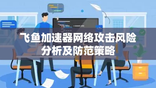 飞鱼加速器网络攻击风险分析及防范策略 飞鱼加速器网络攻击风险分析及防范策略