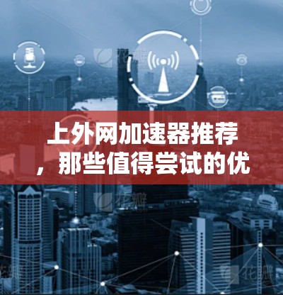 上外网加速器推荐,那些值得尝试的优质工具 上外网加速器推荐,那些值得尝试的优质工具