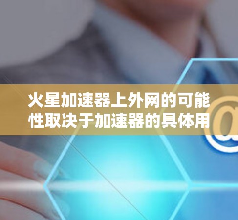 火星加速器上外网的可能性取决于加速器的具体用途、火星的具体环境以及网络服务的技术。以下是对火星加速器上外网的分析 火星加速器上外网的可能性取决于加速器的具体用途、火星的具体环境以及网络服务的技术。以下是对火星加速器上外网的分析