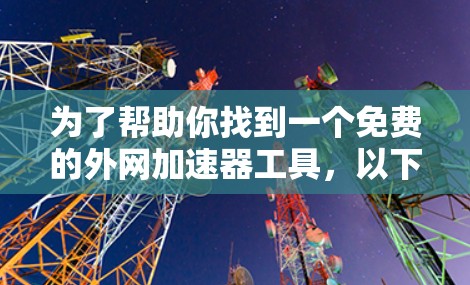 为了帮助你找到一个免费的外网加速器工具,以下是一些推荐 为了帮助你找到一个免费的外网加速器工具,以下是一些推荐