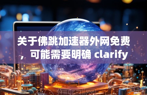 关于佛跳加速器外网免费,可能需要明确 clarify一下,因为佛跳加速器这个词可能有多种含义,具体取决于上下文。以下是可能的解释 关于佛跳加速器外网免费,可能需要明确 clarify一下,因为佛跳加速器这个词可能有多种含义,具体取决于上下文。以下是可能的解释