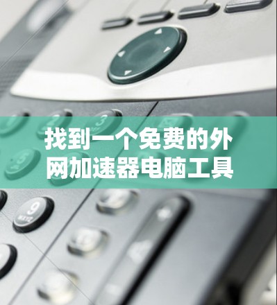 找到一个免费的外网加速器电脑工具的步骤如下 找到一个免费的外网加速器电脑工具的步骤如下