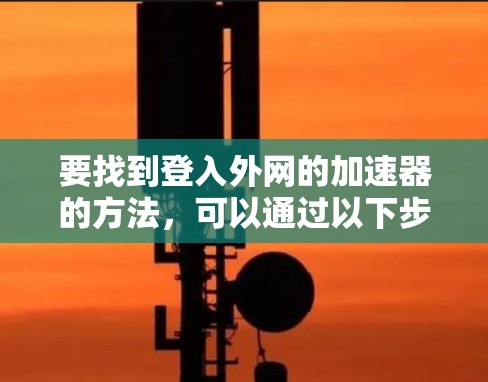 要找到登入外网的加速器的方法,可以通过以下步骤进行 要找到登入外网的加速器的方法,可以通过以下步骤进行