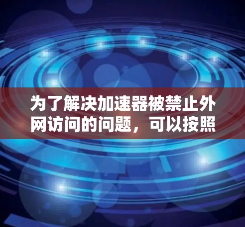 为了解决加速器被禁止外网访问的问题，可以按照以下步骤进行排查和处理
