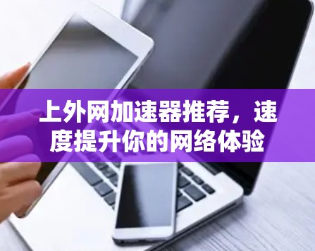 上外网加速器推荐,速度提升你的网络体验 上外网加速器推荐,速度提升你的网络体验