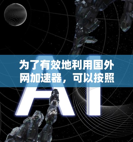 为了有效地利用国外网加速器,可以按照以下步骤进行 为了有效地利用国外网加速器,可以按照以下步骤进行