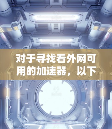 对于寻找看外网可用的加速器,以下是一些推荐和建议,帮助您提升网站访问速度 对于寻找看外网可用的加速器,以下是一些推荐和建议,帮助您提升网站访问速度