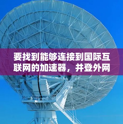 要找到能够连接到国际互联网的加速器,并登外网,以下是一个清晰的指南 要找到能够连接到国际互联网的加速器,并登外网,以下是一个清晰的指南