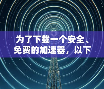 为了下载一个安全、免费的加速器,以下是一些推荐的步骤和建议 为了下载一个安全、免费的加速器,以下是一些推荐的步骤和建议