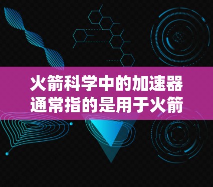 火箭科学中的加速器通常指的是用于火箭推进系统中的一种核心技术或设备。以下是对这个主题的分步解释 火箭科学中的加速器通常指的是用于火箭推进系统中的一种核心技术或设备。以下是对这个主题的分步解释