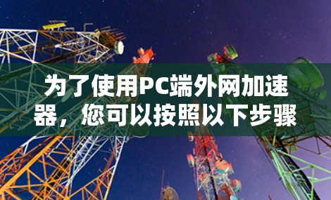 为了使用PC端外网加速器,您可以按照以下步骤操作 为了使用PC端外网加速器,您可以按照以下步骤操作