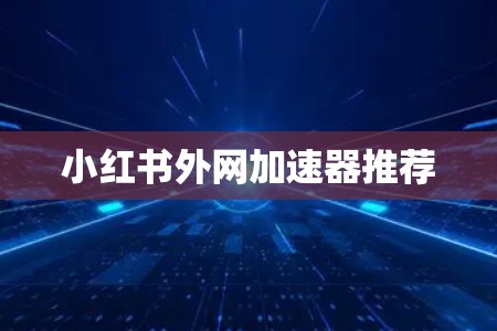 小红书外网加速器推荐 小红书外网加速器推荐
