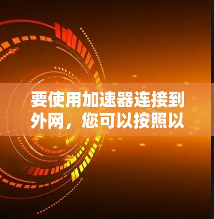 要使用加速器连接到外网,您可以按照以下步骤操作 要使用加速器连接到外网,您可以按照以下步骤操作