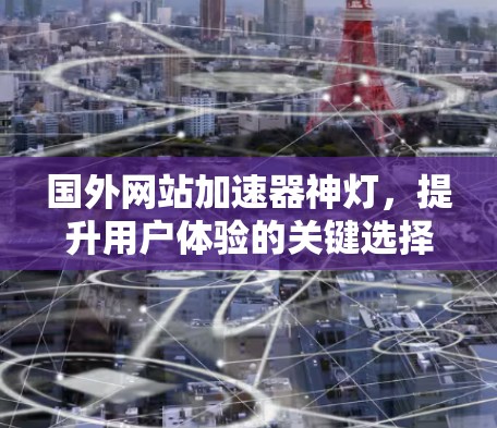 国外网站加速器神灯,提升用户体验的关键选择 国外网站加速器神灯,提升用户体验的关键选择