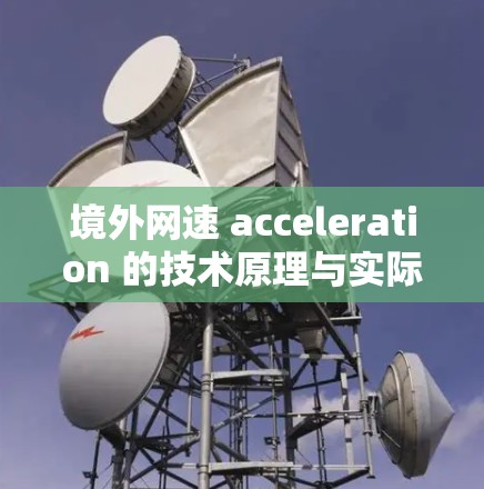 境外网速 acceleration 的技术原理与实际应用,助力您的网络旅行与商务高效便捷 境外网速 acceleration 的技术原理与实际应用,助力您的网络旅行与商务高效便捷