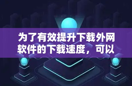 为了有效提升下载外网软件的下载速度,可以按照以下步骤操作 为了有效提升下载外网软件的下载速度,可以按照以下步骤操作