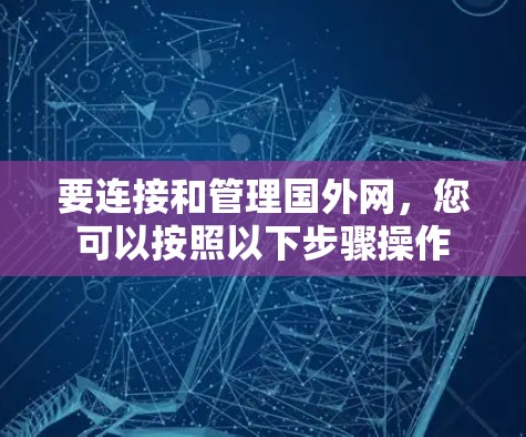 要连接和管理国外网,您可以按照以下步骤操作 要连接和管理国外网,您可以按照以下步骤操作