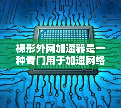 梯形外网加速器是一种专门用于加速网络连接的软件工具,广泛应用于用户在线使用时,如工作或学习中。如果你正在寻找适合的加速工具,以下是一个有条理的推荐 梯形外网加速器是一种专门用于加速网络连接的软件工具,广泛应用于用户在线使用时,如工作或学习中。如果你正在寻找适合的加速工具,以下是一个有条理的推荐