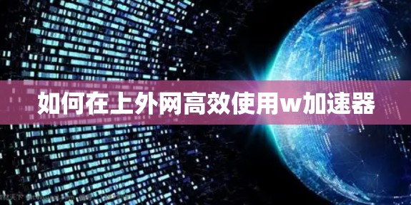 如何在上外网高效使用w加速器 如何在上外网高效使用w加速器