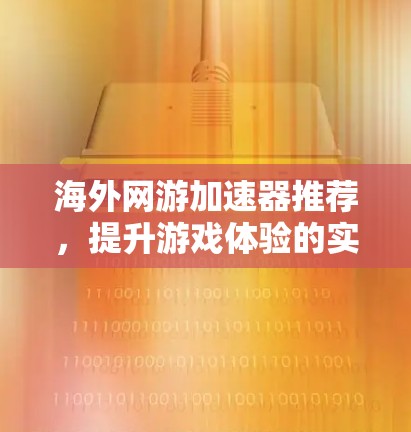 海外网游加速器推荐,提升游戏体验的实用工具 海外网游加速器推荐,提升游戏体验的实用工具