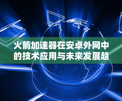 火箭加速器在安卓外网中的技术应用与未来发展趋势 火箭加速器在安卓外网中的技术应用与未来发展趋势