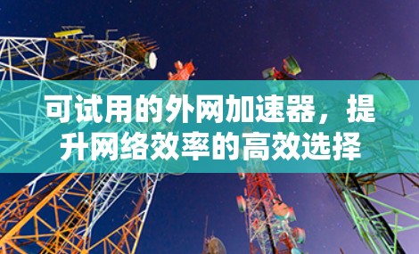 可试用的外网加速器,提升网络效率的高效选择 可试用的外网加速器,提升网络效率的高效选择