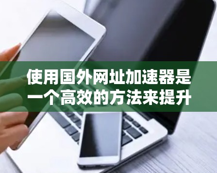 使用国外网址加速器是一个高效的方法来提升网络性能,以下是详细的步骤指南 使用国外网址加速器是一个高效的方法来提升网络性能,以下是详细的步骤指南