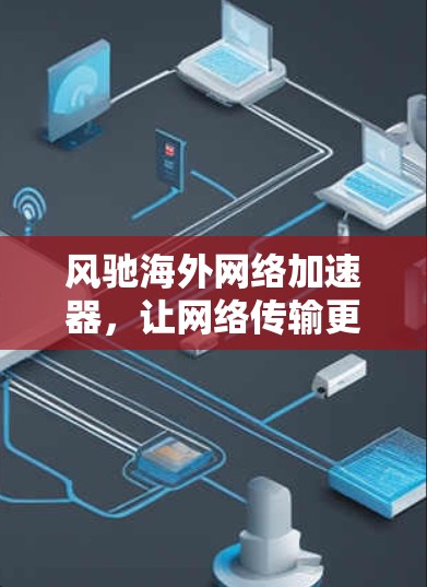 风驰海外网络加速器,让网络传输更轻松 风驰海外网络加速器,让网络传输更轻松