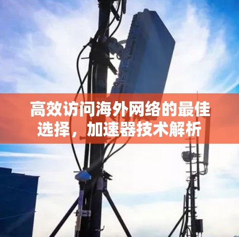高效访问海外网络的最佳选择,加速器技术解析 高效访问海外网络的最佳选择,加速器技术解析