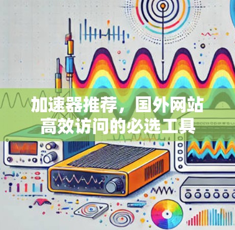加速器推荐，国外网站高效访问的必选工具