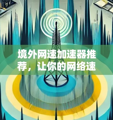 境外网速加速器推荐,让你的网络速度更快更安全! 境外网速加速器推荐,让你的网络速度更快更安全!