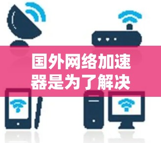 国外网络加速器是为了解决网络超载、延迟等问题的工具,它通过网络连接将用户连接到目标网站。以下是几种常用的国外网络加速器及其特点 国外网络加速器是为了解决网络超载、延迟等问题的工具,它通过网络连接将用户连接到目标网站。以下是几种常用的国外网络加速器及其特点