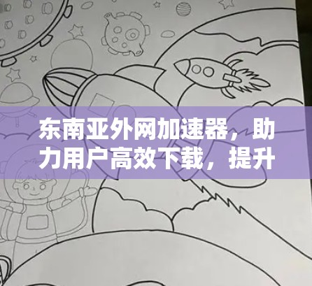东南亚外网加速器,助力用户高效下载,提升满意度 东南亚外网加速器,助力用户高效下载,提升满意度