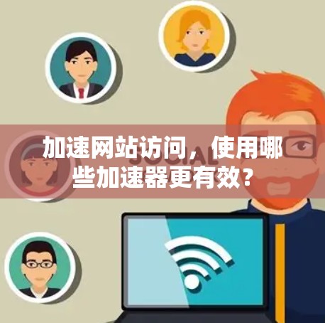 加速网站访问,使用哪些加速器更有效? 加速网站访问,使用哪些加速器更有效?