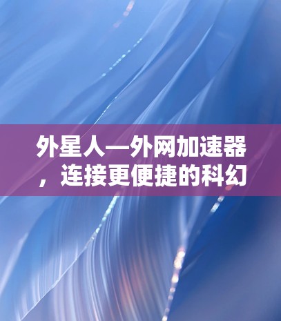 外星人—外网加速器，连接更便捷的科幻之旅