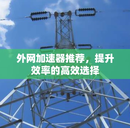 外网加速器推荐,提升效率的高效选择 外网加速器推荐,提升效率的高效选择