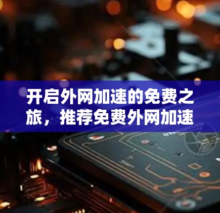 开启外网加速的免费之旅,推荐免费外网加速器,助力高效上网体验 开启外网加速的免费之旅,推荐免费外网加速器,助力高效上网体验