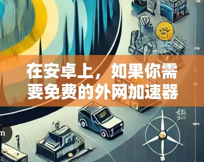 在安卓上,如果你需要免费的外网加速器,以下是一些推荐的选择 在安卓上,如果你需要免费的外网加速器,以下是一些推荐的选择