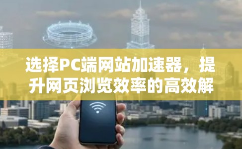选择PC端网站加速器，提升网页浏览效率的高效解决方案