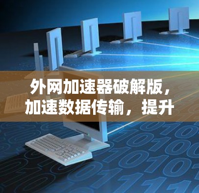 外网加速器破解版,加速数据传输,提升网络效率,助你轻松连接互联网 外网加速器破解版,加速数据传输,提升网络效率,助你轻松连接互联网