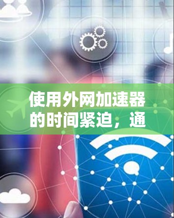 使用外网加速器的时间紧迫，通常需要快速提升网络速度。以下是一些常见的外网加速器推荐，适合在3天内快速提升网络性能